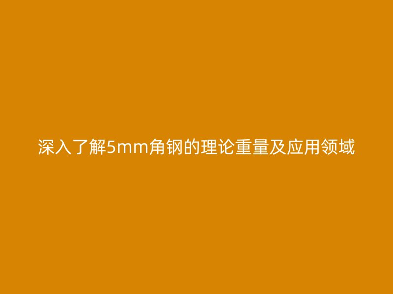 深入了解5mm角鋼的理論重量及應(yīng)用領(lǐng)域