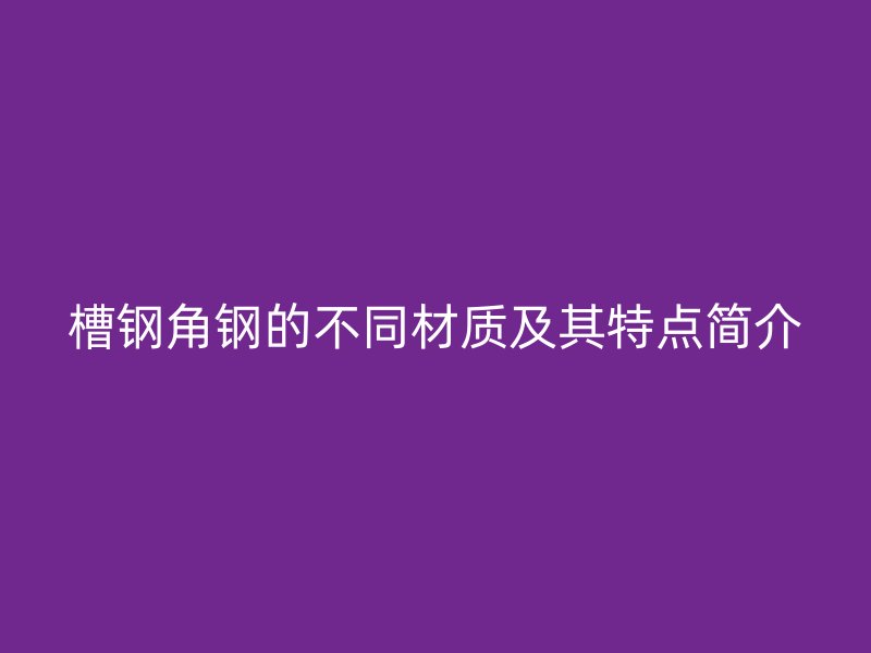 槽鋼角鋼的不同材質(zhì)及其特點(diǎn)簡(jiǎn)介