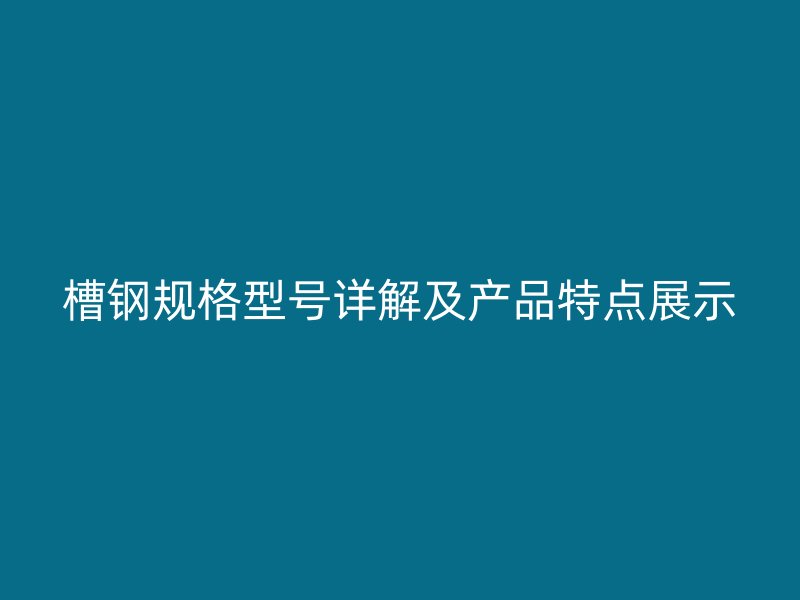 槽鋼規(guī)格型號(hào)詳解及產(chǎn)品特點(diǎn)展示