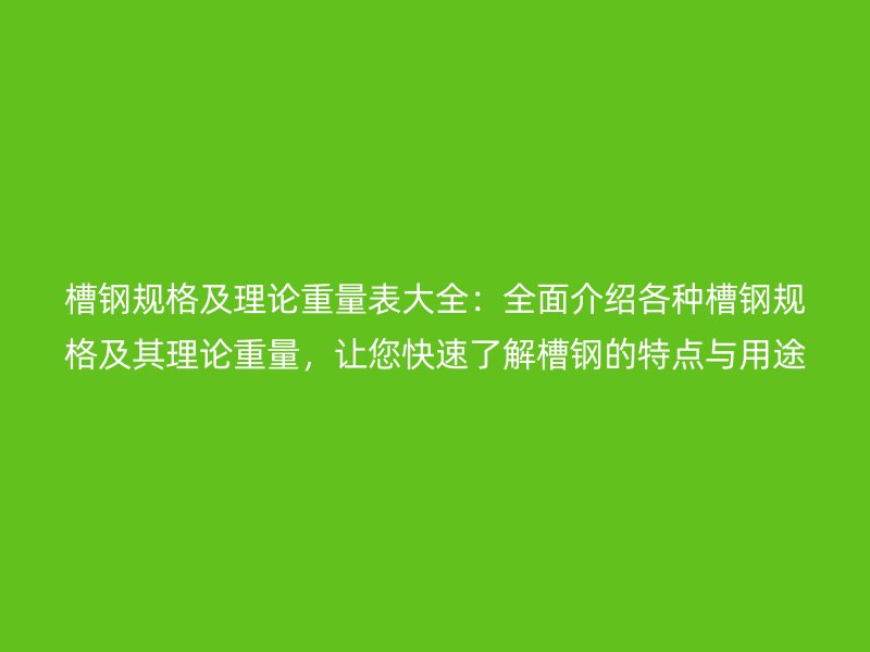 槽鋼規(guī)格及理論重量表大全：全面介紹各種槽鋼規(guī)格及其理論重量，讓您快速了解槽鋼的特點(diǎn)與用途。
