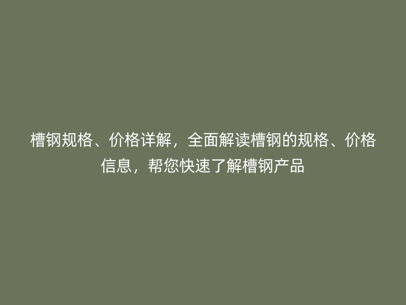 槽鋼規(guī)格、價格詳解，全面解讀槽鋼的規(guī)格、價格信息，幫您快速了解槽鋼產(chǎn)品