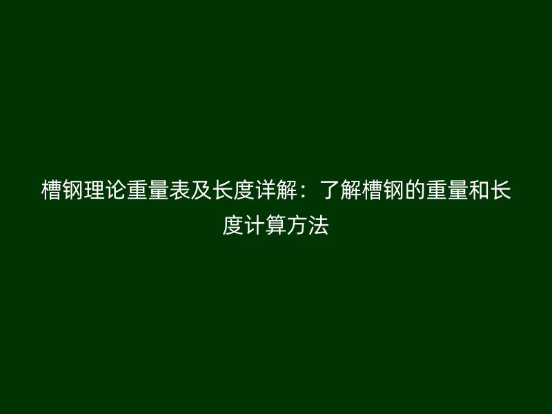 槽鋼理論重量表及長度詳解：了解槽鋼的重量和長度計(jì)算方法