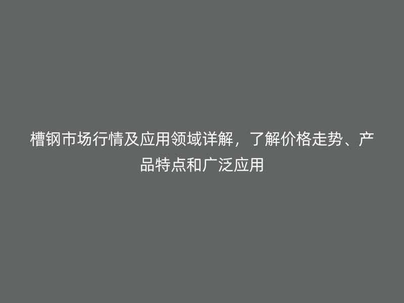 槽鋼市場行情及應(yīng)用領(lǐng)域詳解，了解價格走勢、產(chǎn)品特點和廣泛應(yīng)用