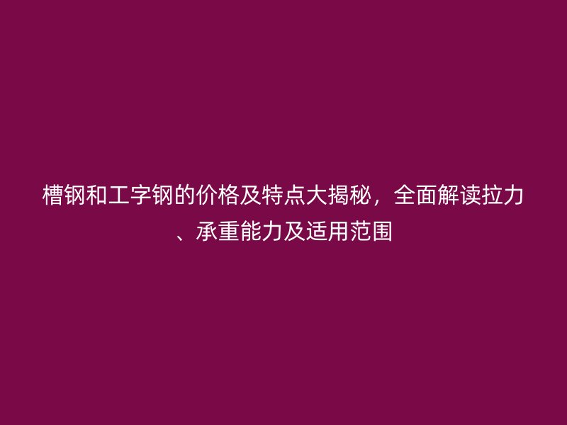 槽鋼和工字鋼的價格及特點(diǎn)大揭秘，全面解讀拉力、承重能力及適用范圍