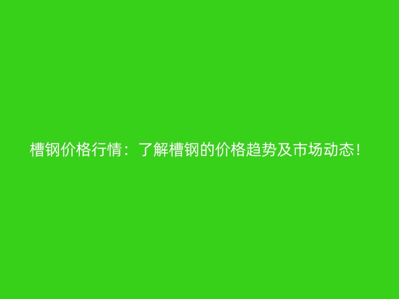 槽鋼價(jià)格行情：了解槽鋼的價(jià)格趨勢及市場動(dòng)態(tài)！
