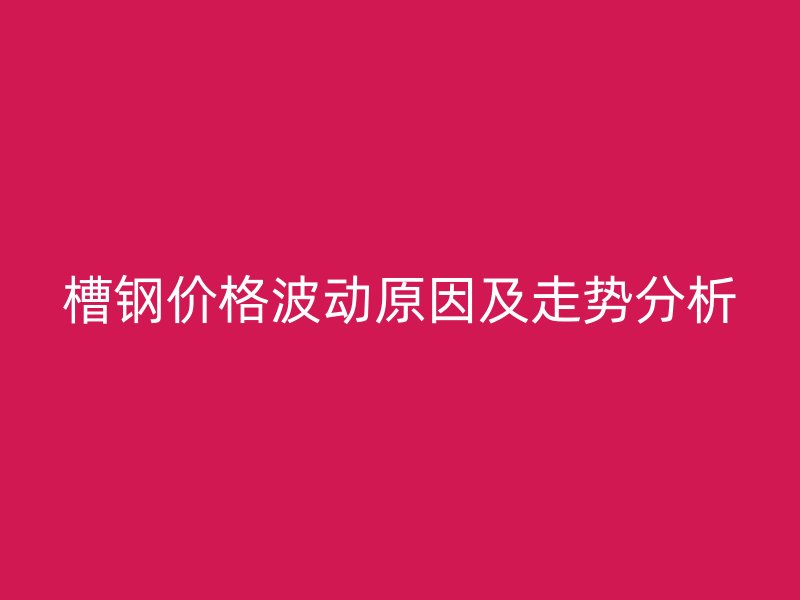 槽鋼價(jià)格波動(dòng)原因及走勢(shì)分析