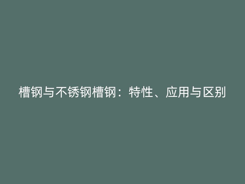 槽鋼與不銹鋼槽鋼：特性、應(yīng)用與區(qū)別
