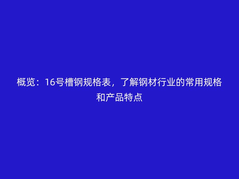 概覽：16號(hào)槽鋼規(guī)格表，了解鋼材行業(yè)的常用規(guī)格和產(chǎn)品特點(diǎn)