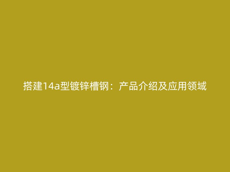 搭建14a型鍍鋅槽鋼：產(chǎn)品介紹及應(yīng)用領(lǐng)域