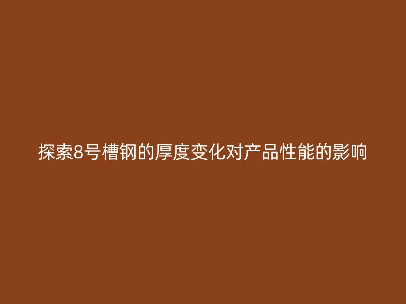 探索8號(hào)槽鋼的厚度變化對(duì)產(chǎn)品性能的影響