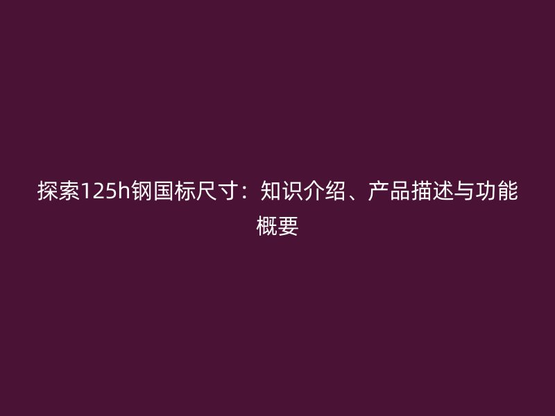 探索125h鋼國標尺寸：知識介紹、產(chǎn)品描述與功能概要