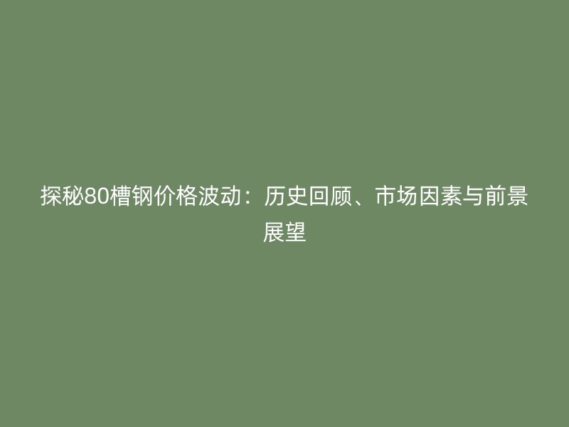 探秘80槽鋼價(jià)格波動(dòng)：歷史回顧、市場(chǎng)因素與前景展望