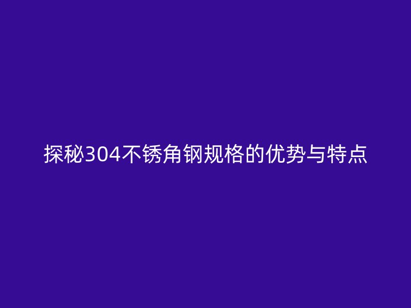 探秘304不銹角鋼規(guī)格的優(yōu)勢與特點(diǎn)