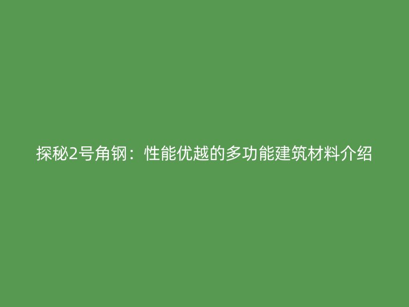 探秘2號角鋼：性能優(yōu)越的多功能建筑材料介紹