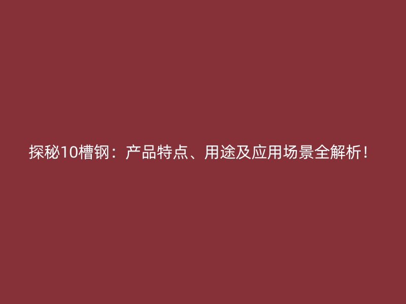 探秘10槽鋼：產(chǎn)品特點(diǎn)、用途及應(yīng)用場(chǎng)景全解析！