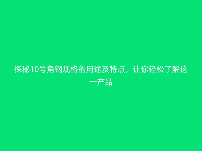 探秘10號(hào)角鋼規(guī)格的用途及特點(diǎn)，讓你輕松了解這一產(chǎn)品