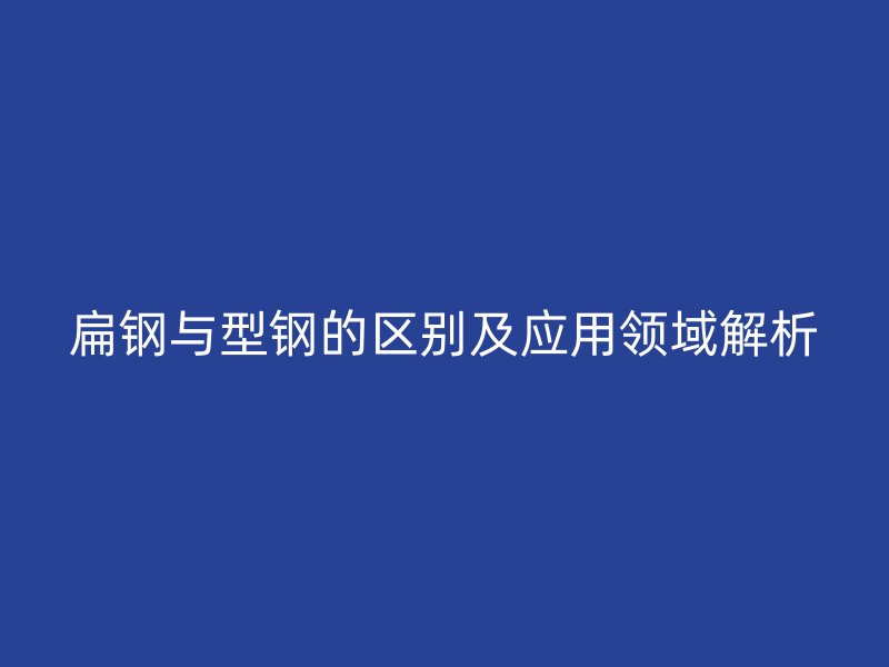 扁鋼與型鋼的區(qū)別及應用領域解析
