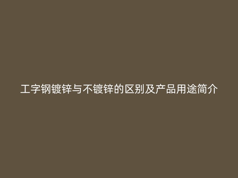 工字鋼鍍鋅與不鍍鋅的區(qū)別及產(chǎn)品用途簡介