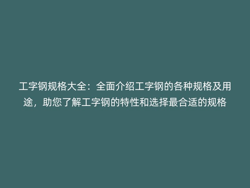工字鋼規(guī)格大全：全面介紹工字鋼的各種規(guī)格及用途，助您了解工字鋼的特性和選擇最合適的規(guī)格