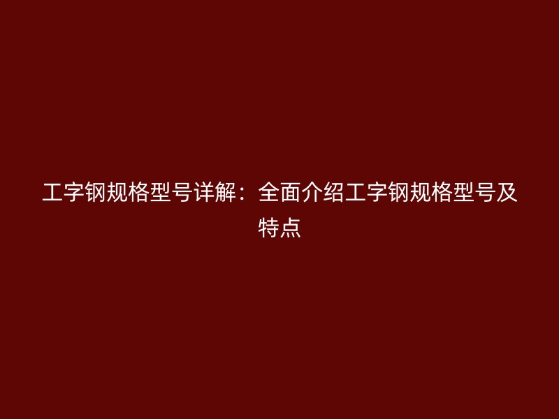工字鋼規(guī)格型號(hào)詳解：全面介紹工字鋼規(guī)格型號(hào)及特點(diǎn)