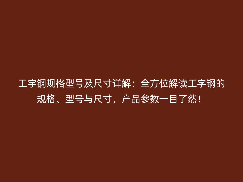 工字鋼規(guī)格型號及尺寸詳解：全方位解讀工字鋼的規(guī)格、型號與尺寸，產(chǎn)品參數(shù)一目了然！
