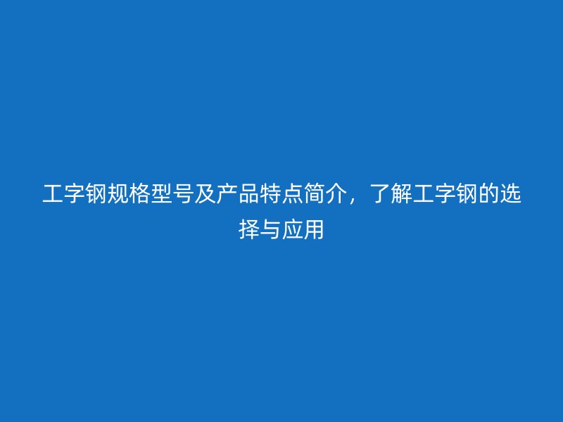 工字鋼規(guī)格型號(hào)及產(chǎn)品特點(diǎn)簡(jiǎn)介，了解工字鋼的選擇與應(yīng)用