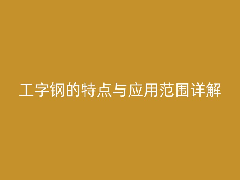 工字鋼的特點(diǎn)與應(yīng)用范圍詳解