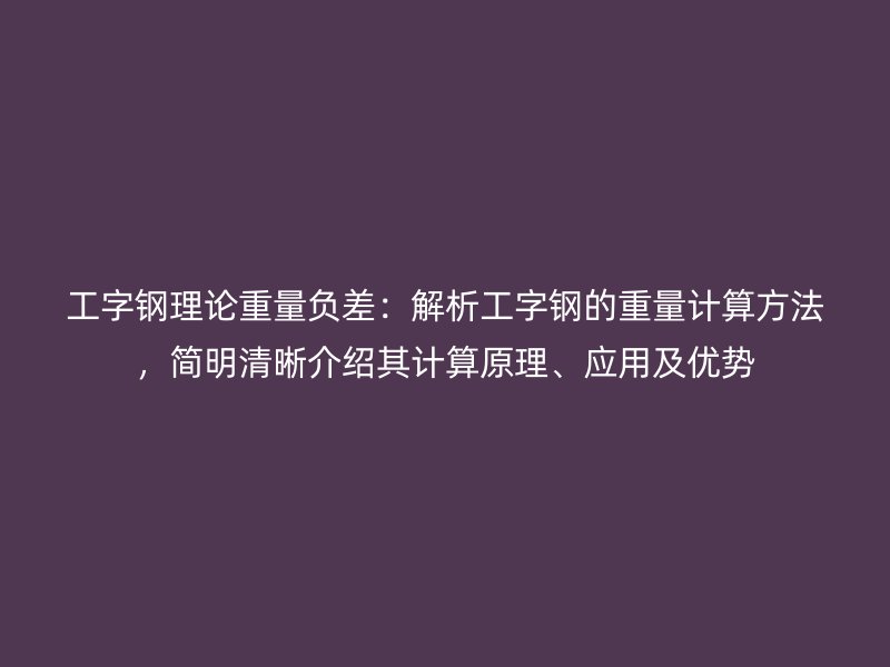 工字鋼理論重量負(fù)差：解析工字鋼的重量計(jì)算方法，簡明清晰介紹其計(jì)算原理、應(yīng)用及優(yōu)勢