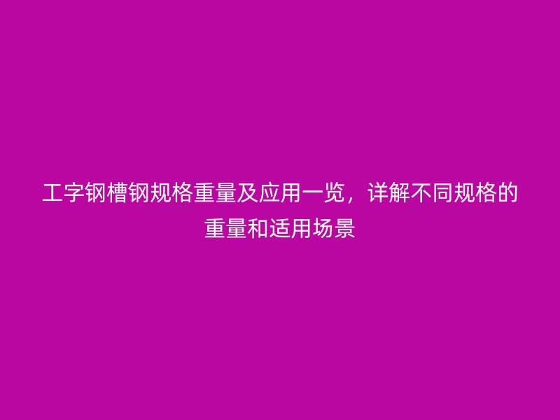 工字鋼槽鋼規(guī)格重量及應用一覽，詳解不同規(guī)格的重量和適用場景
