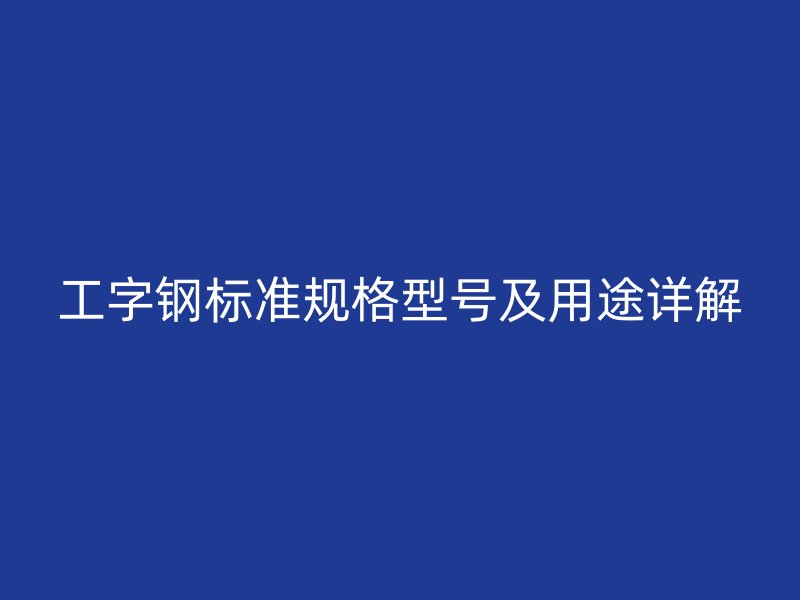 工字鋼標準規(guī)格型號及用途詳解