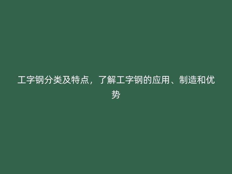 工字鋼分類及特點，了解工字鋼的應用、制造和優(yōu)勢