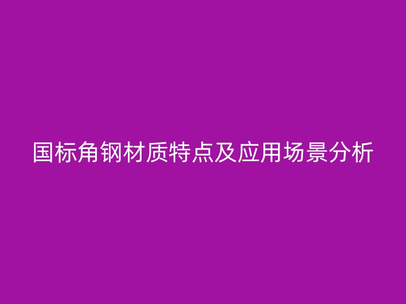 國標(biāo)角鋼材質(zhì)特點(diǎn)及應(yīng)用場景分析