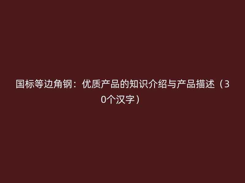 國標(biāo)等邊角鋼：優(yōu)質(zhì)產(chǎn)品的知識(shí)介紹與產(chǎn)品描述（30個(gè)漢字）