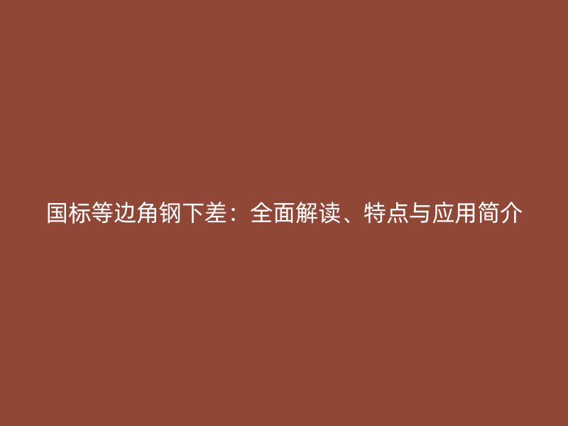 國(guó)標(biāo)等邊角鋼下差：全面解讀、特點(diǎn)與應(yīng)用簡(jiǎn)介