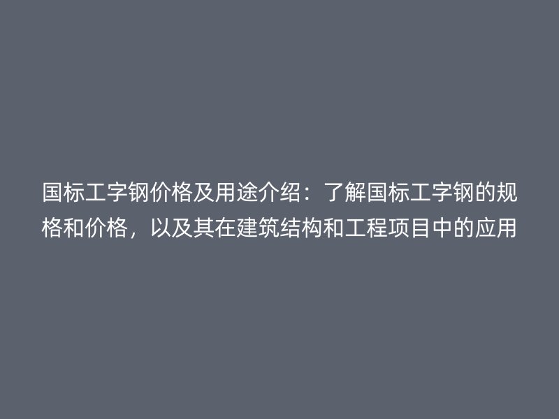 國(guó)標(biāo)工字鋼價(jià)格及用途介紹：了解國(guó)標(biāo)工字鋼的規(guī)格和價(jià)格，以及其在建筑結(jié)構(gòu)和工程項(xiàng)目中的應(yīng)用。