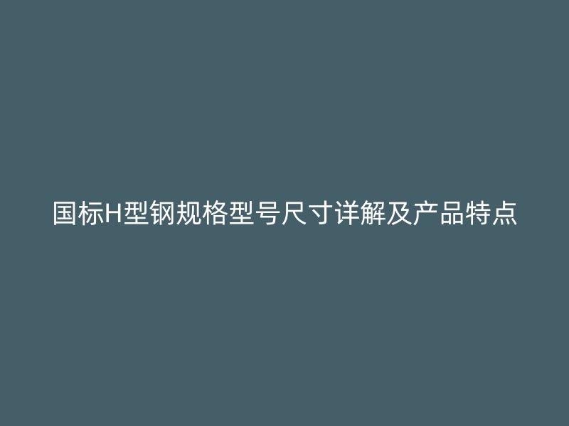 國標H型鋼規(guī)格型號尺寸詳解及產(chǎn)品特點