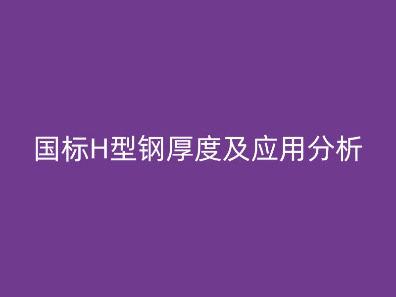 國標(biāo)H型鋼厚度及應(yīng)用分析