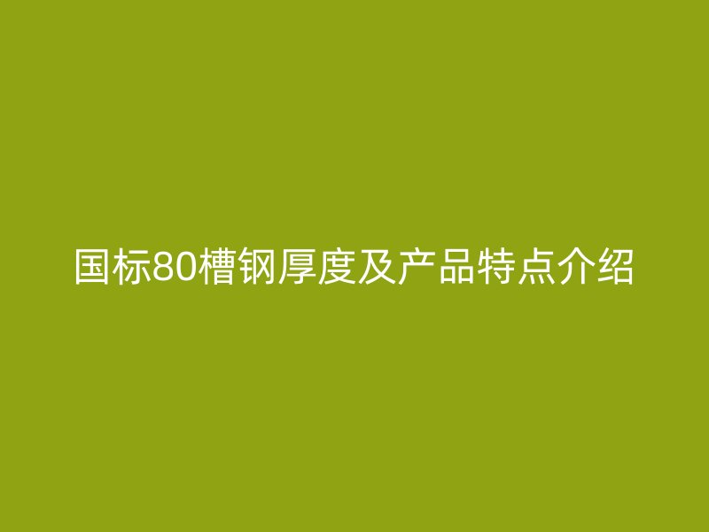 國標80槽鋼厚度及產(chǎn)品特點介紹