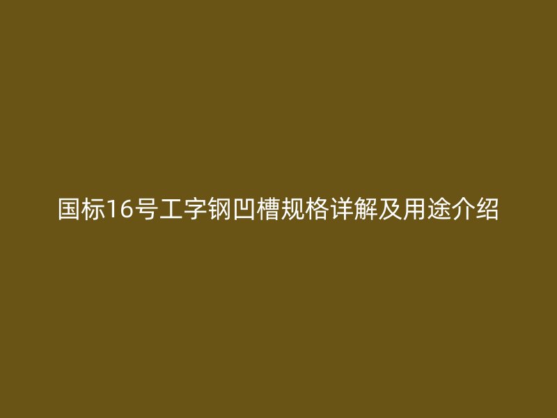 國標(biāo)16號(hào)工字鋼凹槽規(guī)格詳解及用途介紹