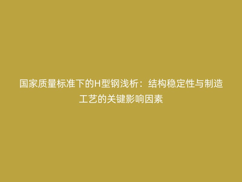 國家質(zhì)量標(biāo)準(zhǔn)下的H型鋼淺析：結(jié)構(gòu)穩(wěn)定性與制造工藝的關(guān)鍵影響因素