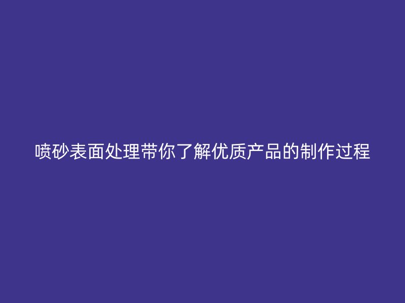 噴砂表面處理帶你了解優(yōu)質(zhì)產(chǎn)品的制作過(guò)程