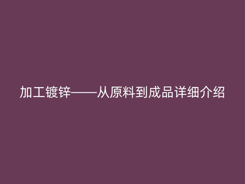 加工鍍鋅——從原料到成品詳細(xì)介紹