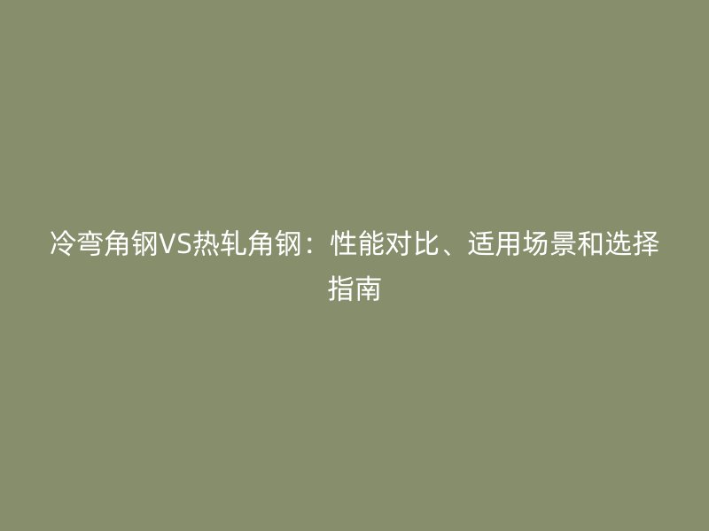 冷彎角鋼VS熱軋角鋼：性能對(duì)比、適用場(chǎng)景和選擇指南