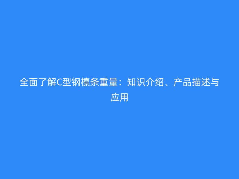 全面了解C型鋼檁條重量：知識介紹、產(chǎn)品描述與應(yīng)用
