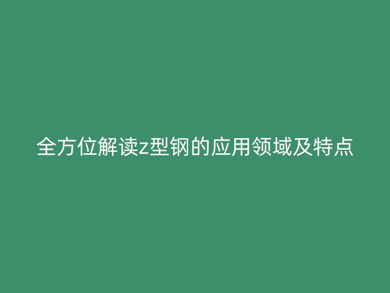 全方位解讀z型鋼的應(yīng)用領(lǐng)域及特點(diǎn)