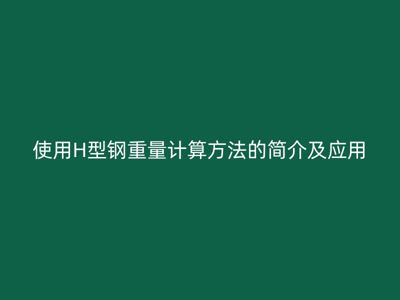 使用H型鋼重量計(jì)算方法的簡(jiǎn)介及應(yīng)用