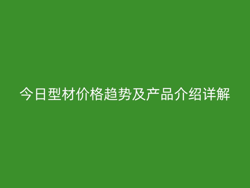 今日型材價(jià)格趨勢(shì)及產(chǎn)品介紹詳解