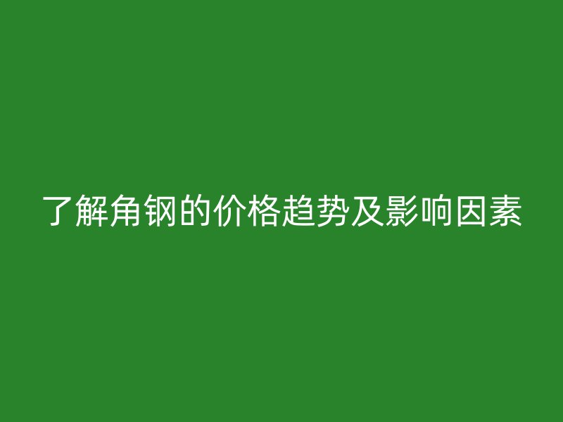 了解角鋼的價(jià)格趨勢(shì)及影響因素