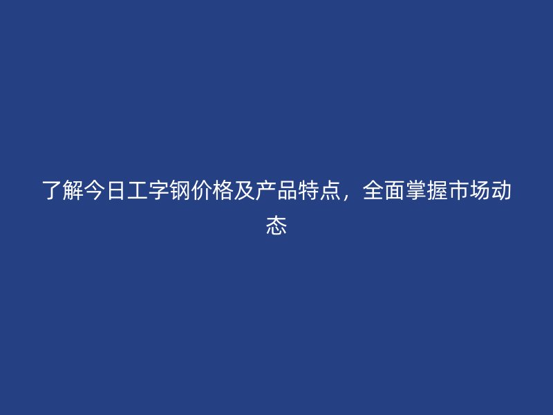 了解今日工字鋼價格及產(chǎn)品特點，全面掌握市場動態(tài)