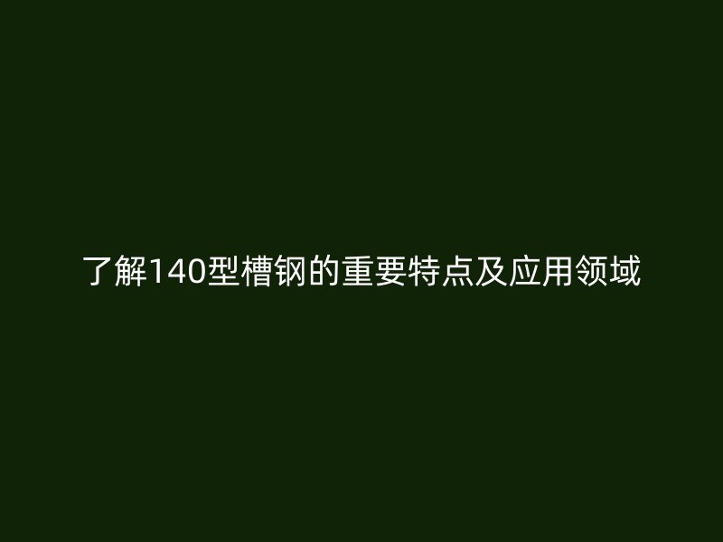 了解140型槽鋼的重要特點(diǎn)及應(yīng)用領(lǐng)域